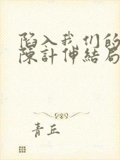 陷入我们的热恋陈计伸结局