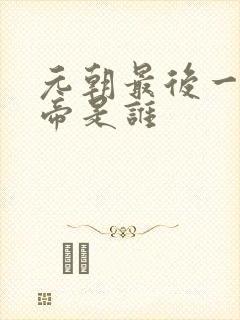 元朝最后一位皇帝是谁