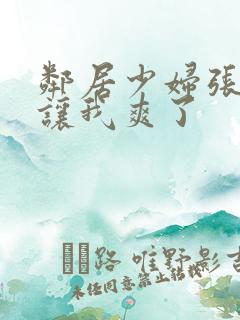 邻居少妇张开腿让我爽了 邻居少妇张开腿让我爽了