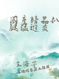 国产精品扒开双腿猛进爽