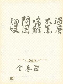 胸闷喘不过气呼吸困难怎么回事