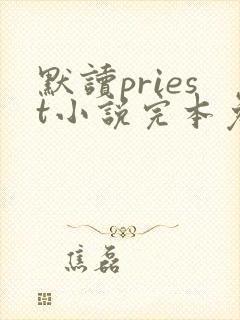 默读priest小说完本免费阅读 默读priest小说完本免费阅读