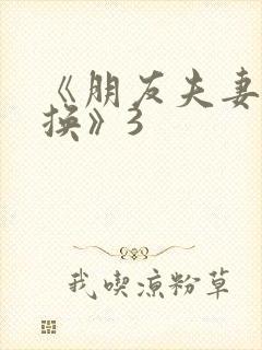《朋友夫妻:交换》3