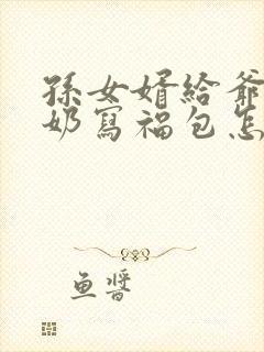 孙女婿给爷爷奶奶写福包怎么称呼