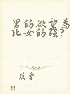 男的欲望为什么比女的强?