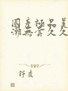 国产极品美女高潮无套久久久