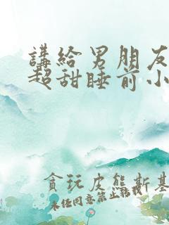 讲给男朋友听的超甜睡前小故事
