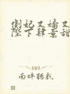 侧妃又娇又媚,陛下肆意甜宠