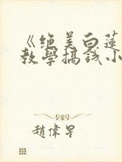 《绝美白莲在线教学搞钱小说》