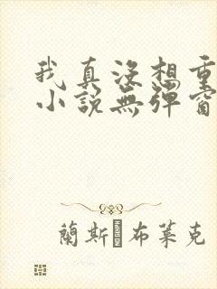 我真没想重生啊小说无弹窗全文免费阅读