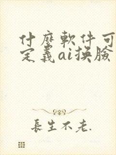 什么软件可以自定义ai换脸