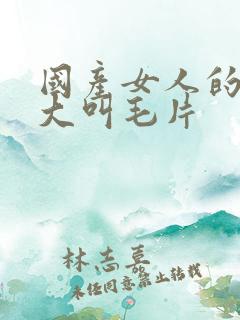 国产女人的高潮大叫毛片