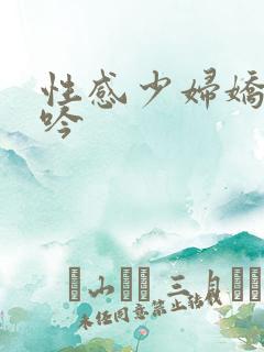性感少妇娇喘呻吟 性感少妇娇喘呻吟