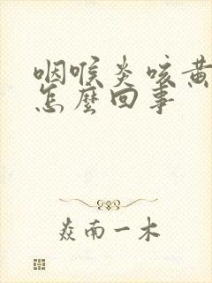 咽喉炎咳黄痰是怎么回事