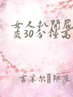 女人扒开屁股桶爽30分钟高 女人扒开屁股桶爽30分钟高