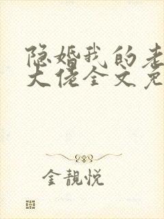 隐婚我的老公是大佬全文免费阅读 隐婚我的老公是大佬全文免费阅读