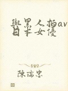与黑人拍av的日本女优 与黑人拍av的日本女优