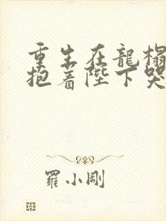 重生在龙榻宠妃抱着陛下哭小说