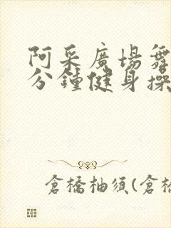 阿采广场舞30分钟健身操超长版
