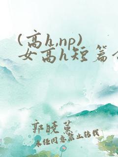 (高h,np)女高h短篇合集闺蜜