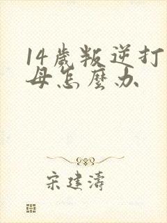 14岁叛逆打父母怎么办