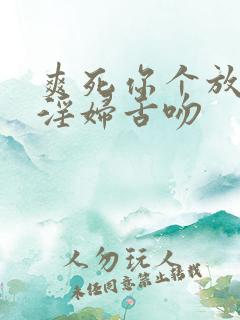 爽死你个放荡小淫妇舌吻