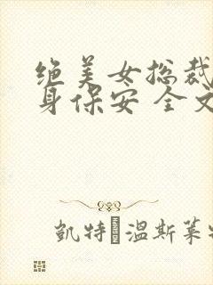 绝美女总裁的贴身保安 全文