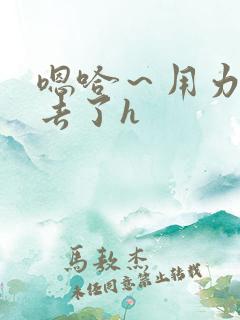 嗯哈～用力～进去了h