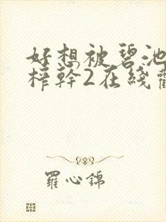 好想被碧池姝姝榨干2在线观看