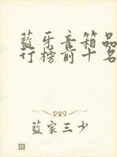 蓝牙音箱品牌排行榜前十名 蓝牙音箱品牌排行榜前十名