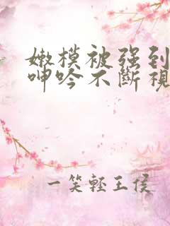 嫩模被强到高潮呻吟不断视频