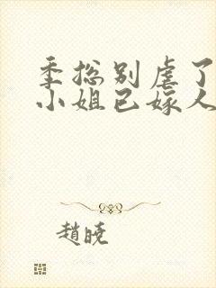 季总别虐了,舒小姐已嫁人一一