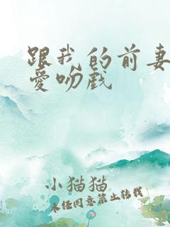 跟我的前妻谈恋爱吻戏 跟我的前妻谈恋爱吻戏