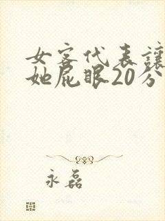 女客代表让我捅她屁眼20分钟在线播放
