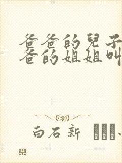 爸爸的儿子叫爸爸的姐姐叫什么