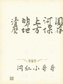 清明上河图在什么地方保存