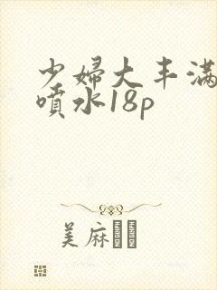 少妇大丰满高潮喷水18p