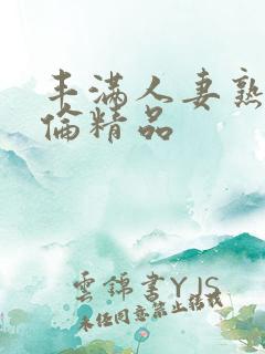 丰满人妻熟妇又伦精品 丰满人妻熟妇又伦精品
