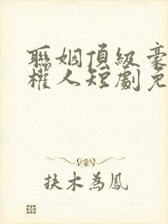 联姻顶级豪门掌权人短剧免费观看