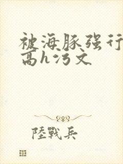 被海豚强行侵犯高h污文