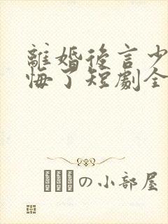 离婚后言少他后悔了短剧全集