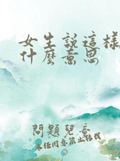 女生说这样啊是什么意思 女生说这样啊是什么意思