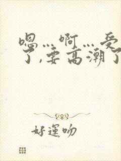 嗯…啊…受不了了,要高潮了