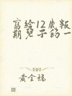 写给12岁叛逆期儿子的一封信