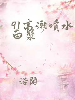 91高潮喷水流白浆