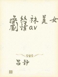 操丝袜美女国产剧情av