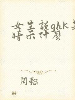 女生说ghk是暗示什么