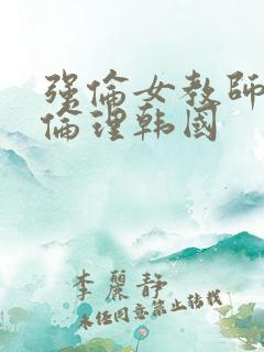 强伦女教师2:伦理韩国 强伦女教师2:伦理韩国