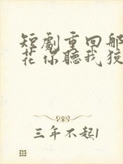 短剧重回那夜校花你听我狡辩完整版