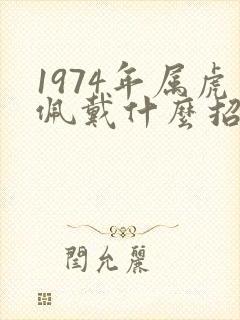 1974年属虎佩戴什么招财 1974年属虎佩戴什么招财